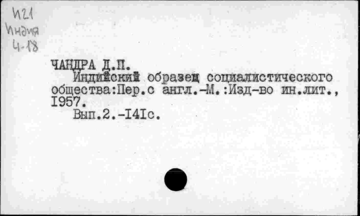 ﻿
ЧАНДРА Д.П.
Индийский образец социалистического общества Шер. с англ. -М.: Изд-во ин. лит., 1957.
Выл.2.-141с.